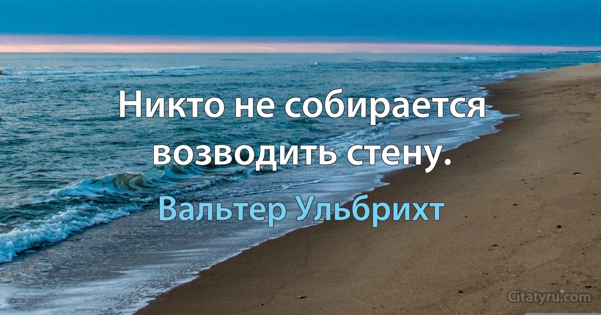 Никто не собирается возводить стену. (Вальтер Ульбрихт)