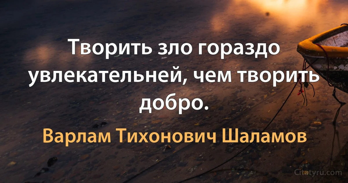 Творить зло гораздо увлекательней, чем творить добро. (Варлам Тихонович Шаламов)