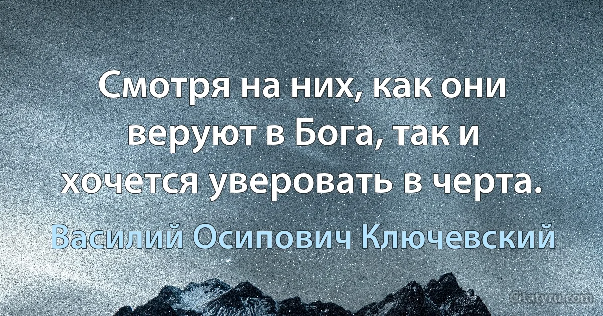 Смотря на них, как они веруют в Бога, так и хочется уверовать в черта. (Василий Осипович Ключевский)