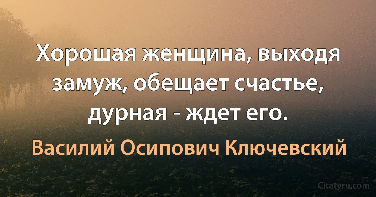 Хорошая женщина, выходя замуж, обещает счастье, дурная - ждет его. (Василий Осипович Ключевский)