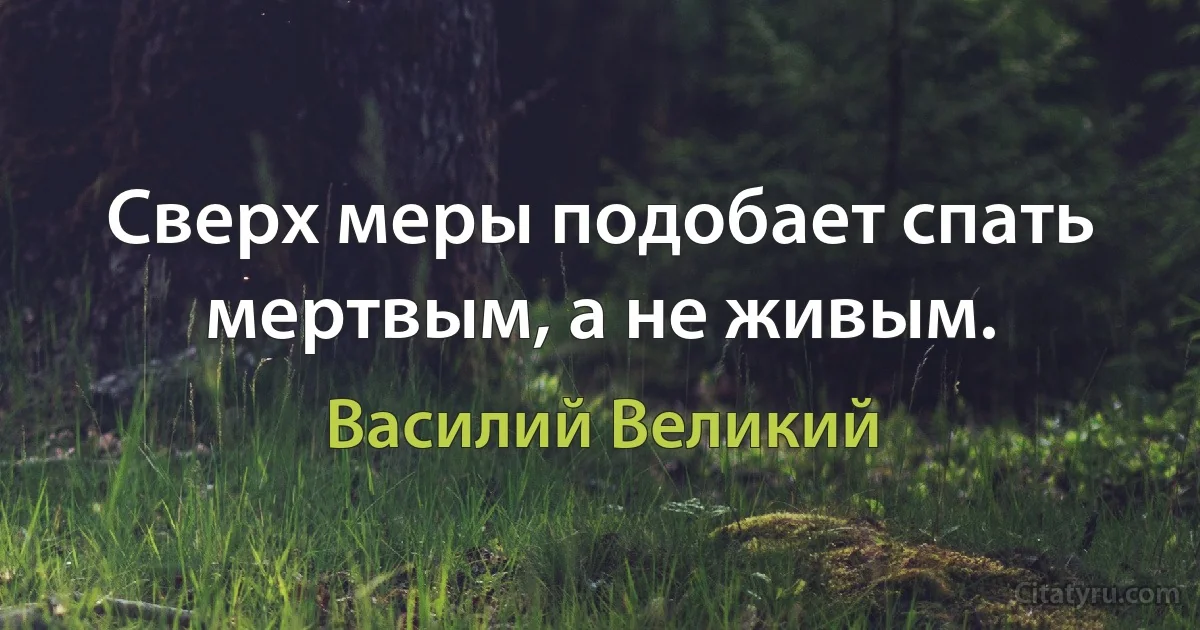 Сверх меры подобает спать мертвым, а не живым. (Василий Великий)