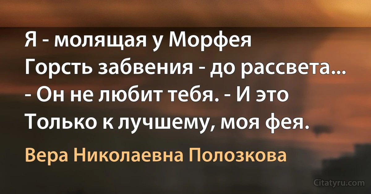 Я - молящая у Морфея
Горсть забвения - до рассвета...
- Он не любит тебя. - И это
Только к лучшему, моя фея. (Вера Николаевна Полозкова)