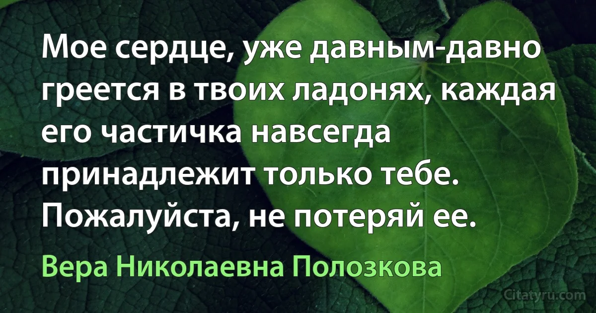 Мое сердце, уже давным-давно греется в твоих ладонях, каждая его частичка навсегда принадлежит только тебе. Пожалуйста, не потеряй ее. (Вера Николаевна Полозкова)