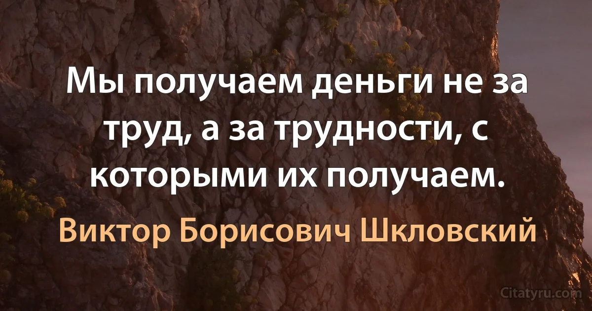 Мы получаем деньги не за труд, а за трудности, с которыми их получаем. (Виктор Борисович Шкловский)