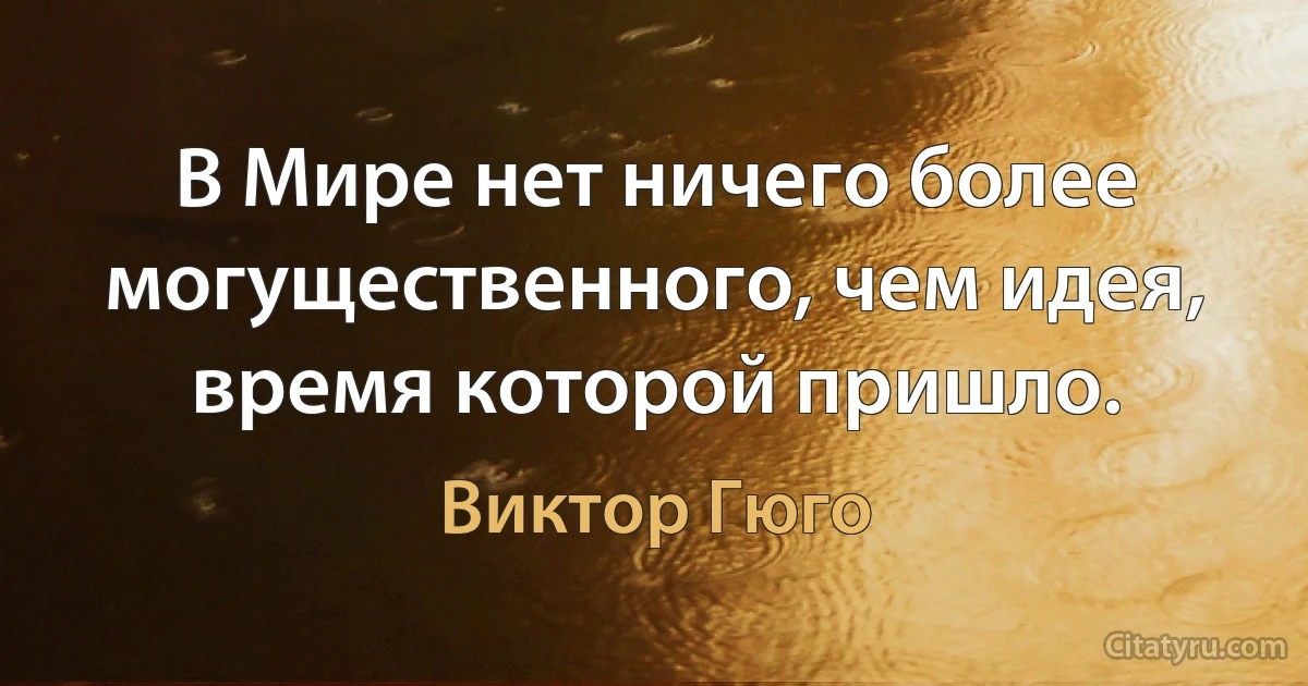 В Мире нет ничего более могущественного, чем идея, время которой пришло. (Виктор Гюго)