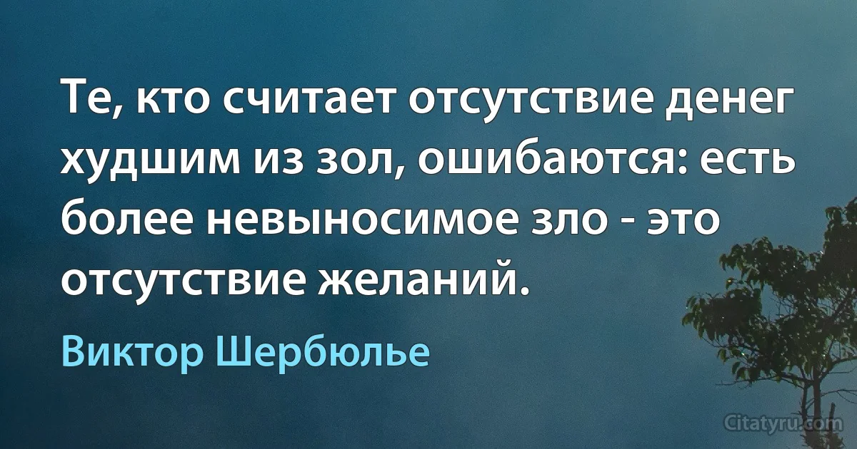 Те, кто считает отсутствие денег худшим из зол, ошибаются: есть более невыносимое зло - это отсутствие желаний. (Виктор Шербюлье)