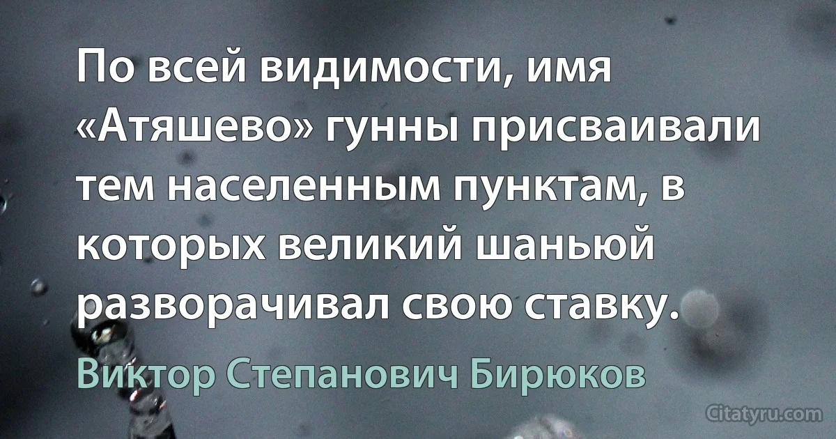 По всей видимости, имя «Атяшево» гунны присваивали тем населенным пунктам, в которых великий шаньюй разворачивал свою ставку. (Виктор Степанович Бирюков)