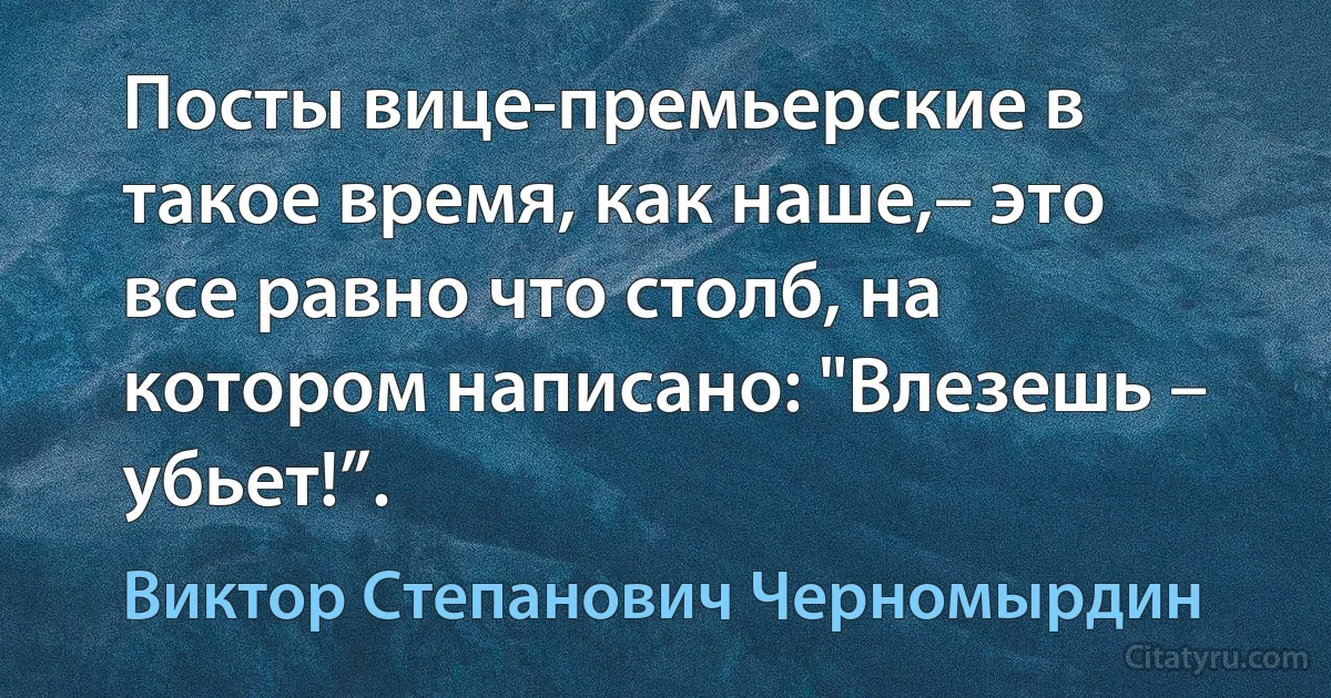 Посты вице-премьерские в такое время, как наше,– это все равно что столб, на котором написано: "Влезешь – убьет!”. (Виктор Степанович Черномырдин)