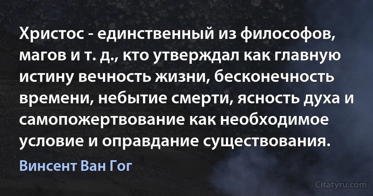 Христос - единственный из философов, магов и т. д., кто утверждал как главную истину вечность жизни, бесконечность времени, небытие смерти, ясность духа и самопожертвование как необходимое условие и оправдание существования. (Винсент Ван Гог)