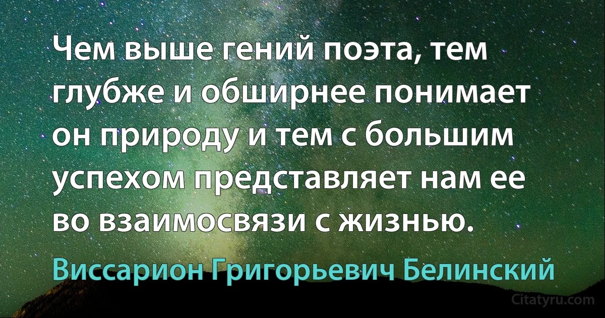 Чем выше гений поэта, тем глубже и обширнее понимает он природу и тем с большим успехом представляет нам ее во взаимосвязи с жизнью. (Виссарион Григорьевич Белинский)