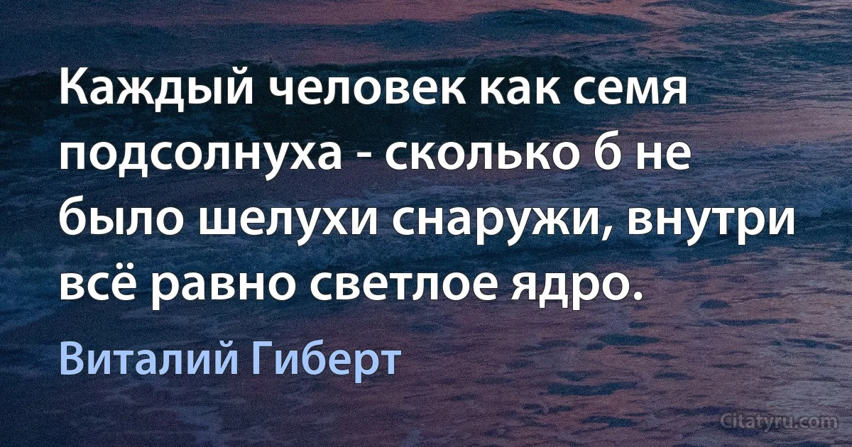 Каждый человек как семя подсолнуха - сколько б не было шелухи снаружи, внутри всё равно светлое ядро. (Виталий Гиберт)