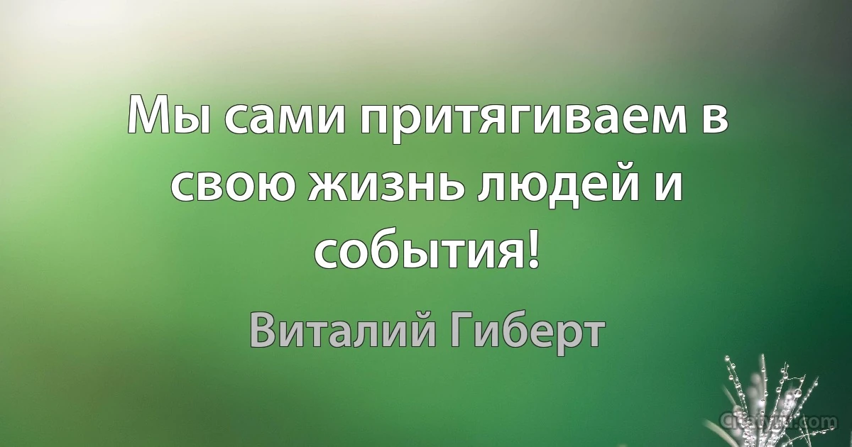 Мы сами притягиваем в свою жизнь людей и события! (Виталий Гиберт)