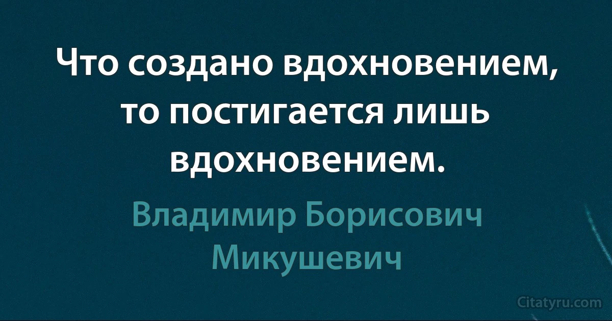 Что создано вдохновением, то постигается лишь вдохновением. (Владимир Борисович Микушевич)