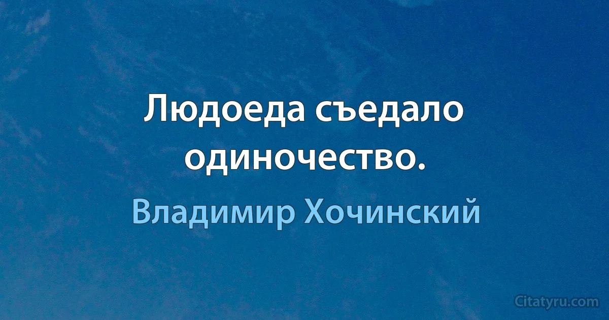 Людоеда съедало одиночество. (Владимир Хочинский)