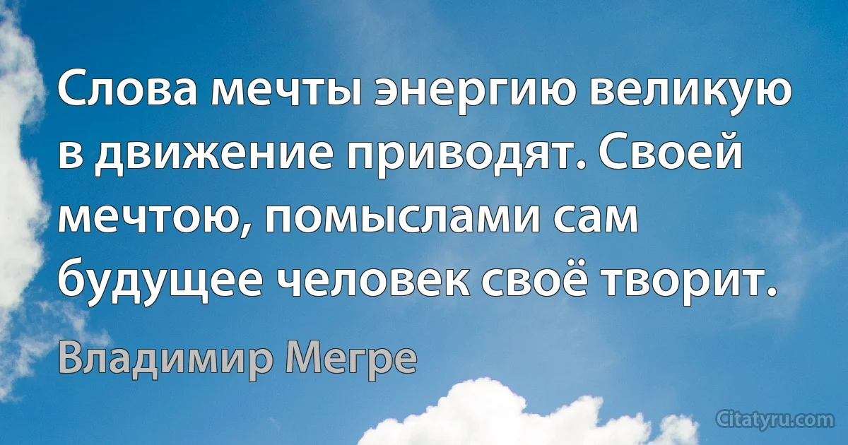 Слова мечты энергию великую в движение приводят. Своей мечтою, помыслами сам будущее человек своё творит. (Владимир Мегре)