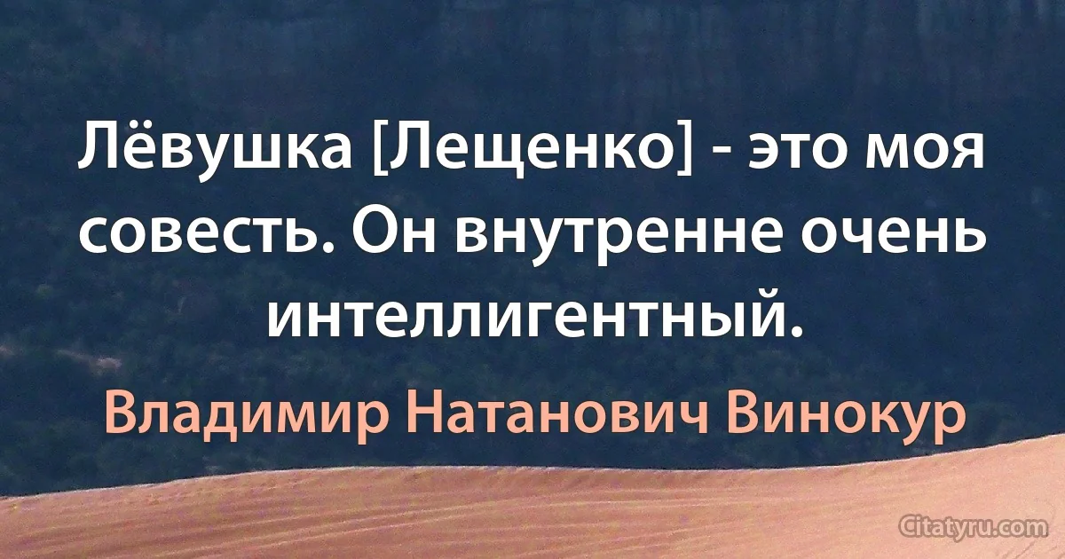 Лёвушка [Лещенко] - это моя совесть. Он внутренне очень интеллигентный. (Владимир Натанович Винокур)