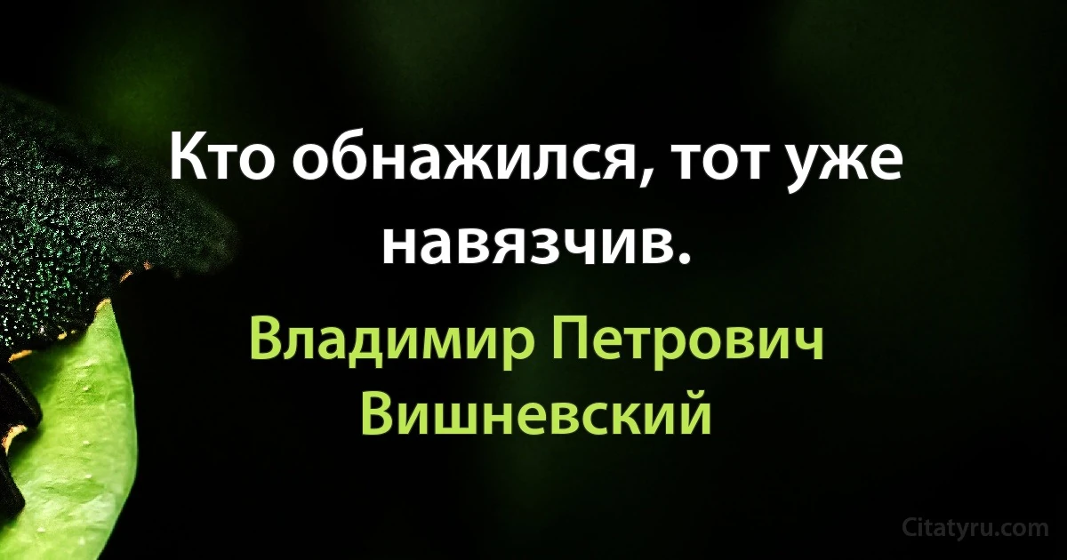 Кто обнажился, тот уже навязчив. (Владимир Петрович Вишневский)