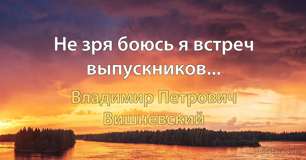 Не зря боюсь я встреч выпускников... (Владимир Петрович Вишневский)