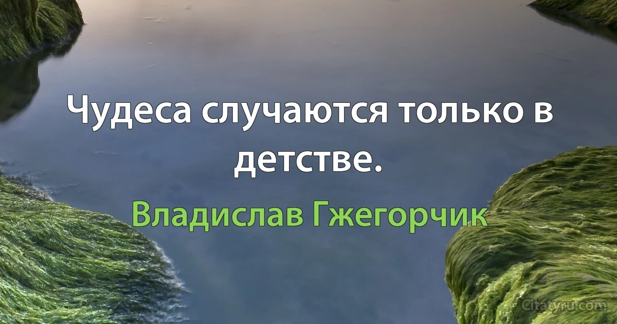 Чудеса случаются только в детстве. (Владислав Гжегорчик)