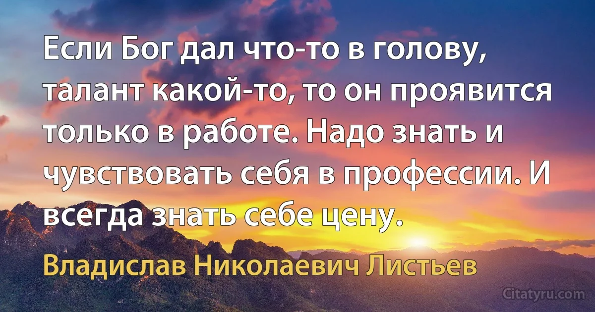 Если Бог дал что-то в голову, талант какой-то, то он проявится только в работе. Надо знать и чувствовать себя в профессии. И всегда знать себе цену. (Владислав Николаевич Листьев)