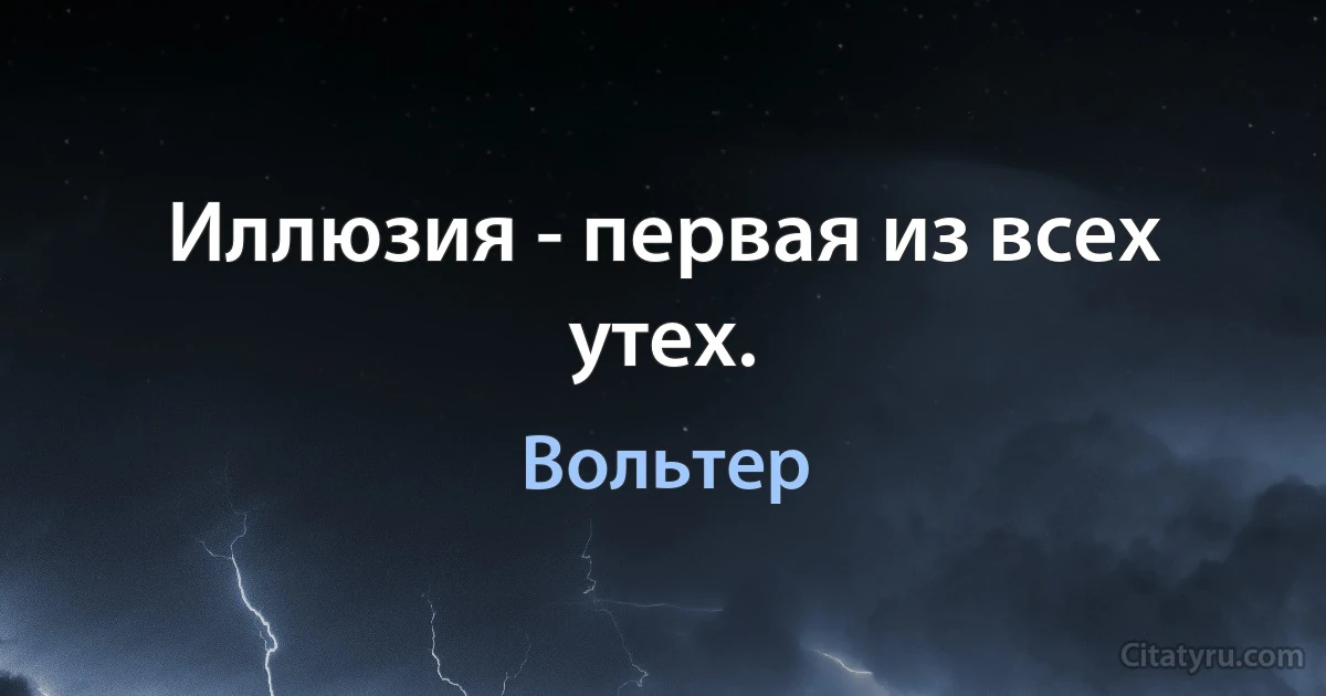 Иллюзия - первая из всех утех. (Вольтер)