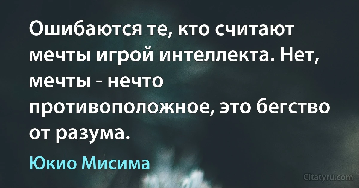 Ошибаются те, кто считают мечты игрой интеллекта. Нет, мечты - нечто противоположное, это бегство от разума. (Юкио Мисима)