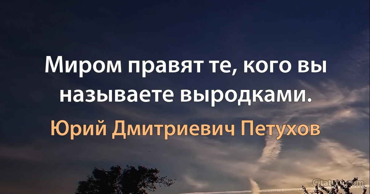 Миром правят те, кого вы называете выродками. (Юрий Дмитриевич Петухов)