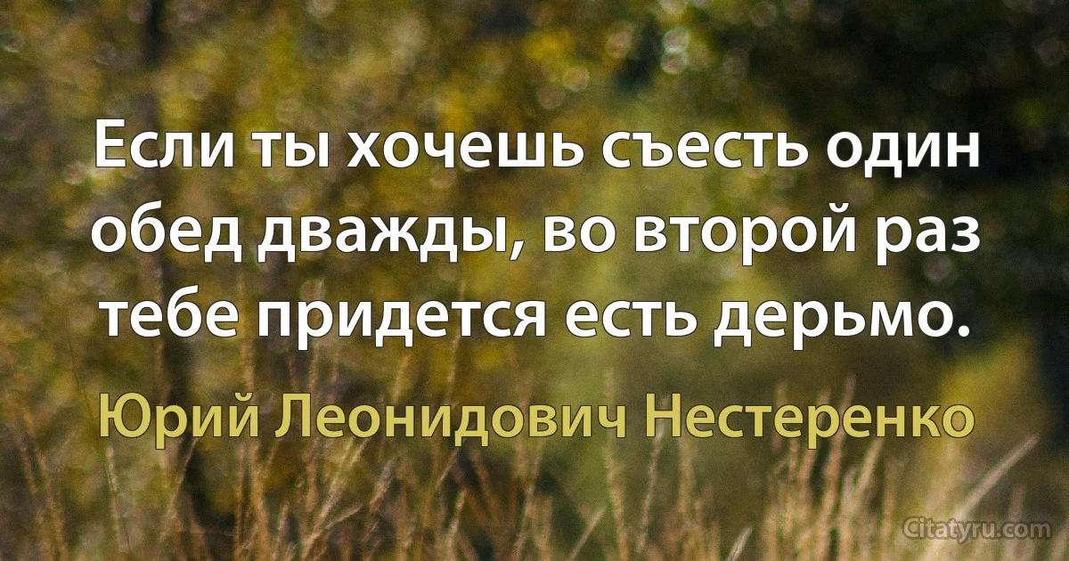 Если ты хочешь съесть один обед дважды, во второй раз тебе придется есть дерьмо. (Юрий Леонидович Нестеренко)