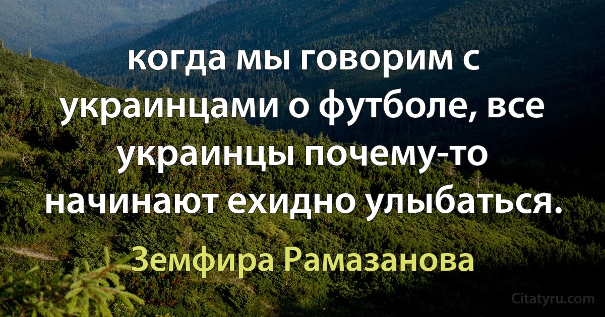 когда мы говорим с украинцами о футболе, все украинцы почему-то начинают ехидно улыбаться. (Земфира Рамазанова)