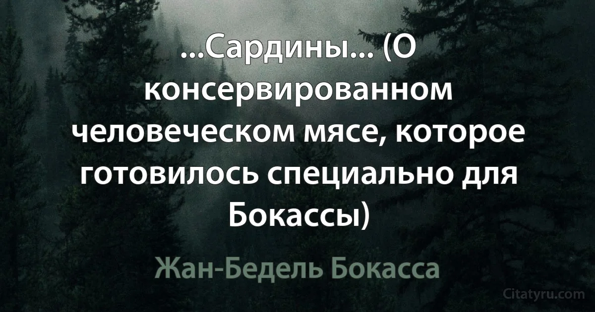 ...Сардины... (О консервированном человеческом мясе, которое готовилось специально для Бокассы) (Жан-Бедель Бокасса)