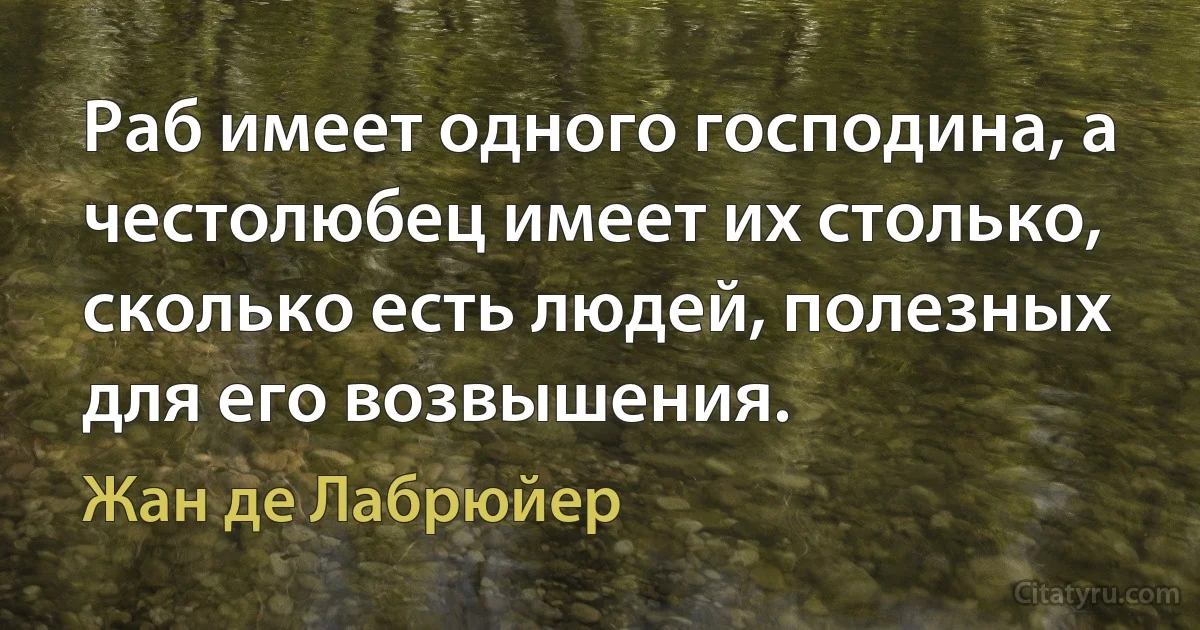 Раб имеет одного господина, а честолюбец имеет их столько, сколько есть людей, полезных для его возвышения. (Жан де Лабрюйер)