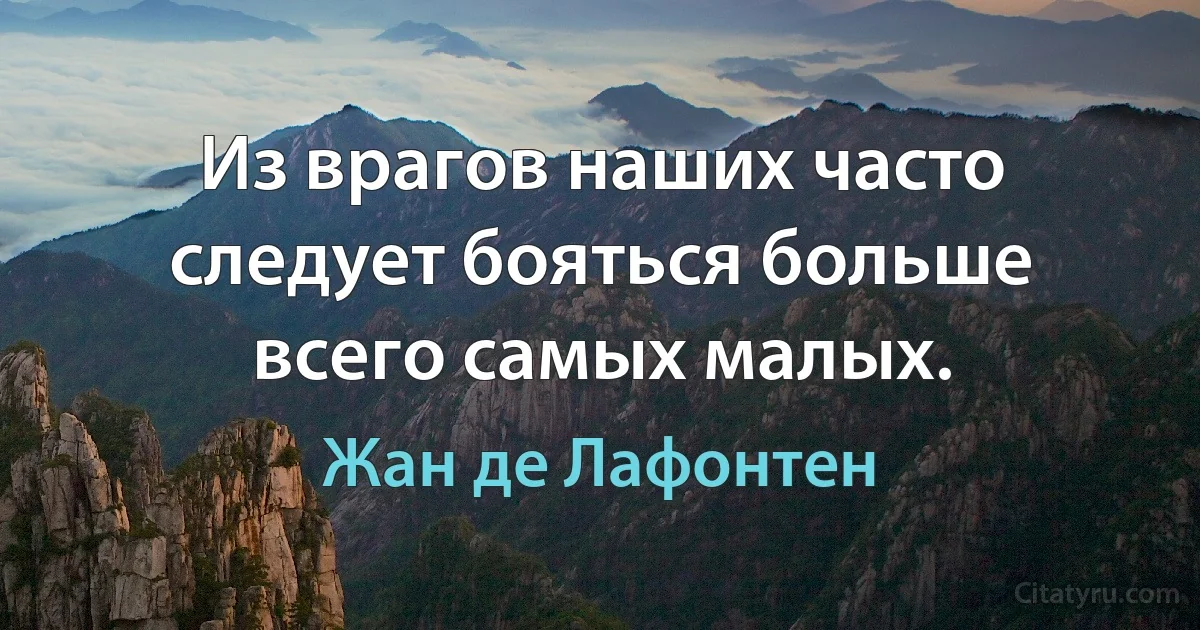 Из врагов наших часто следует бояться больше всего самых малых. (Жан де Лафонтен)