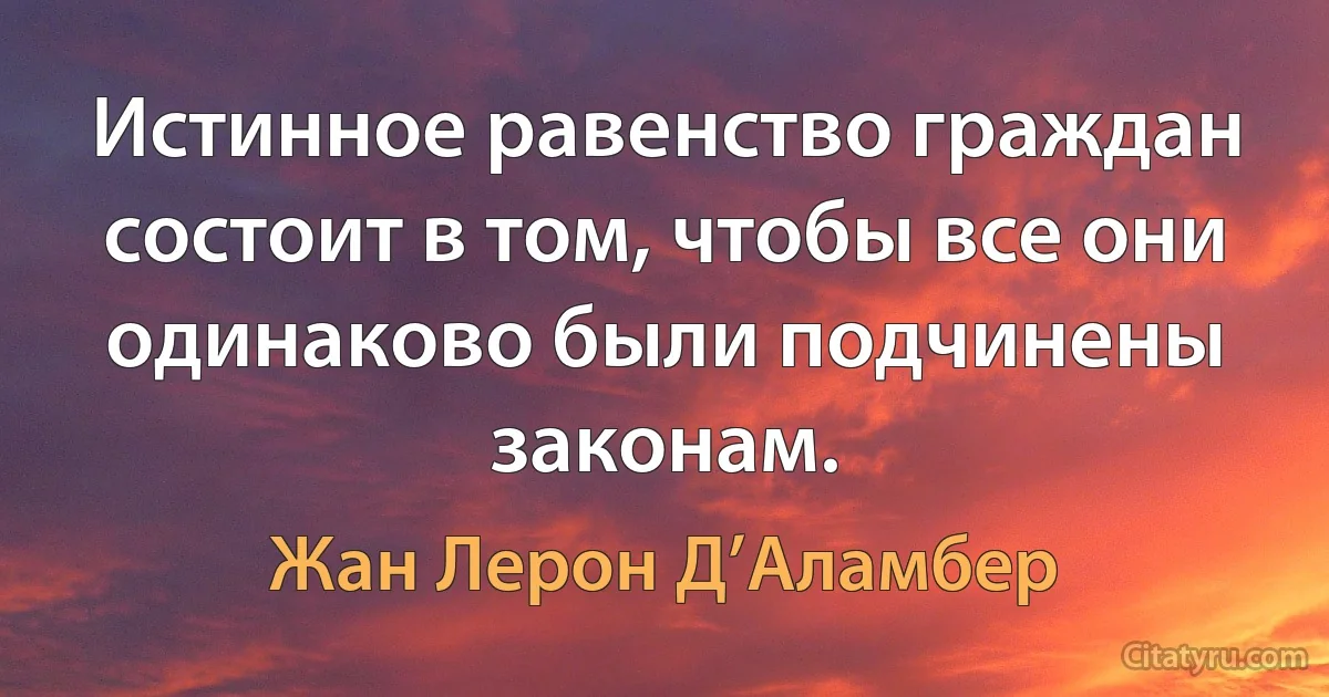 Истинное равенство граждан состоит в том, чтобы все они одинаково были подчинены законам. (Жан Лерон Д’Аламбер)