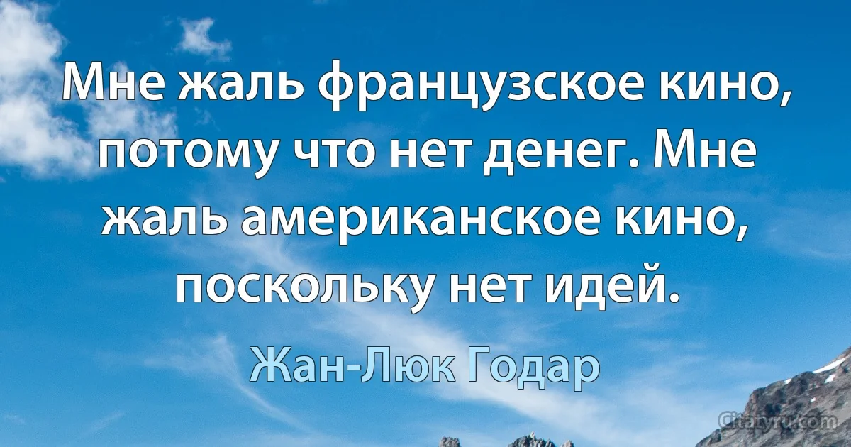 Мне жаль французское кино, потому что нет денег. Мне жаль американское кино, поскольку нет идей. (Жан-Люк Годар)