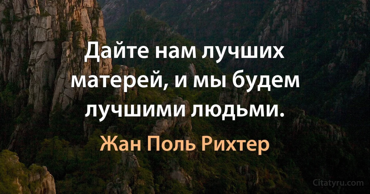 Дайте нам лучших матерей, и мы будем лучшими людьми. (Жан Поль Рихтер)