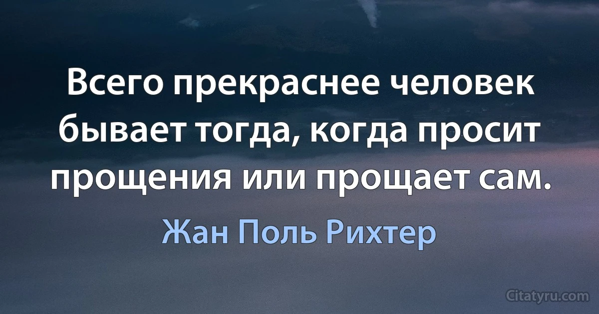 Всего прекраснее человек бывает тогда, когда просит прощения или прощает сам. (Жан Поль Рихтер)