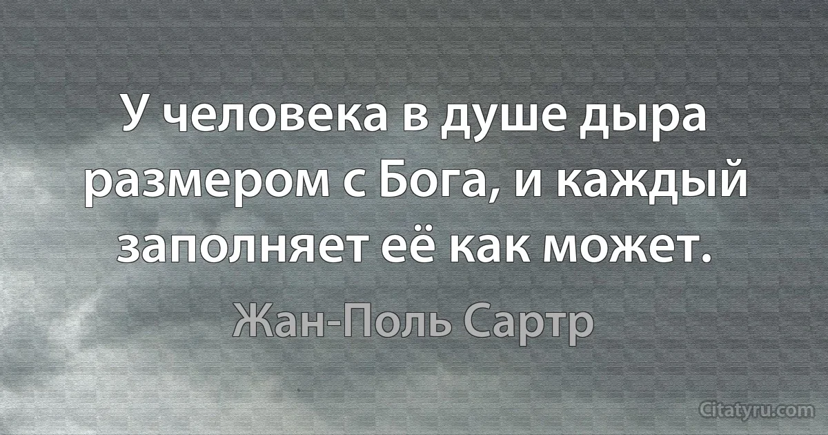 У человека в душе дыра размером с Бога, и каждый заполняет её как может. (Жан-Поль Сартр)