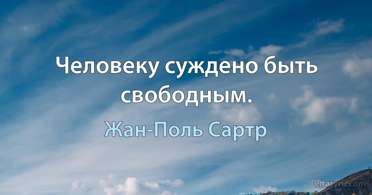 Человеку суждено быть свободным. (Жан-Поль Сартр)