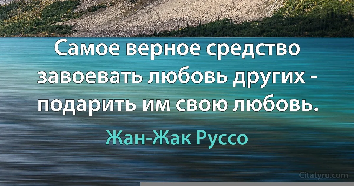 Самое верное средство завоевать любовь других - подарить им свою любовь. (Жан-Жак Руссо)