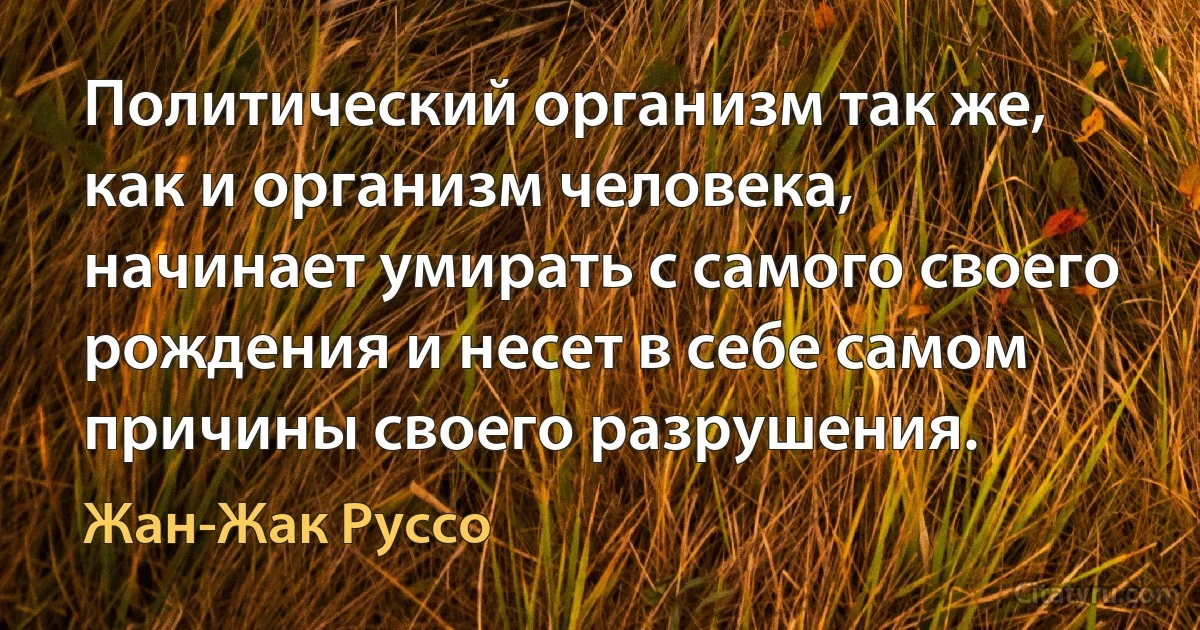 Политический организм так же, как и организм человека, начинает умирать с самого своего рождения и несет в себе самом причины своего разрушения. (Жан-Жак Руссо)