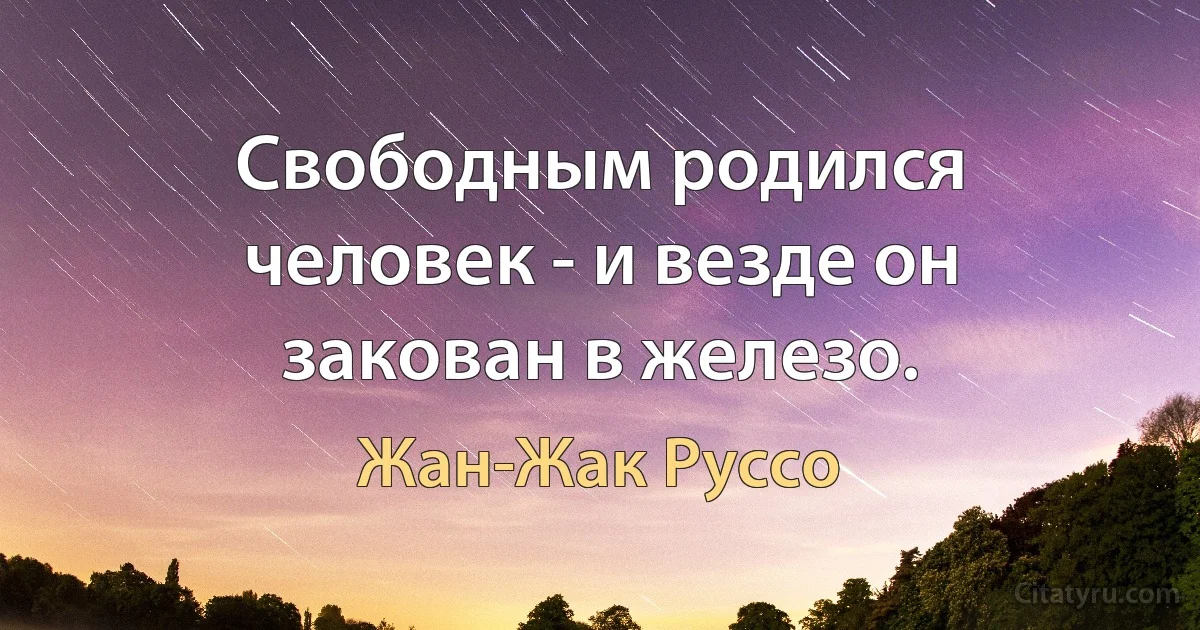 Свободным родился человек - и везде он закован в железо. (Жан-Жак Руссо)