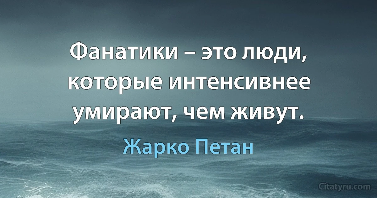 Фанатики – это люди, которые интенсивнее умирают, чем живут. (Жарко Петан)