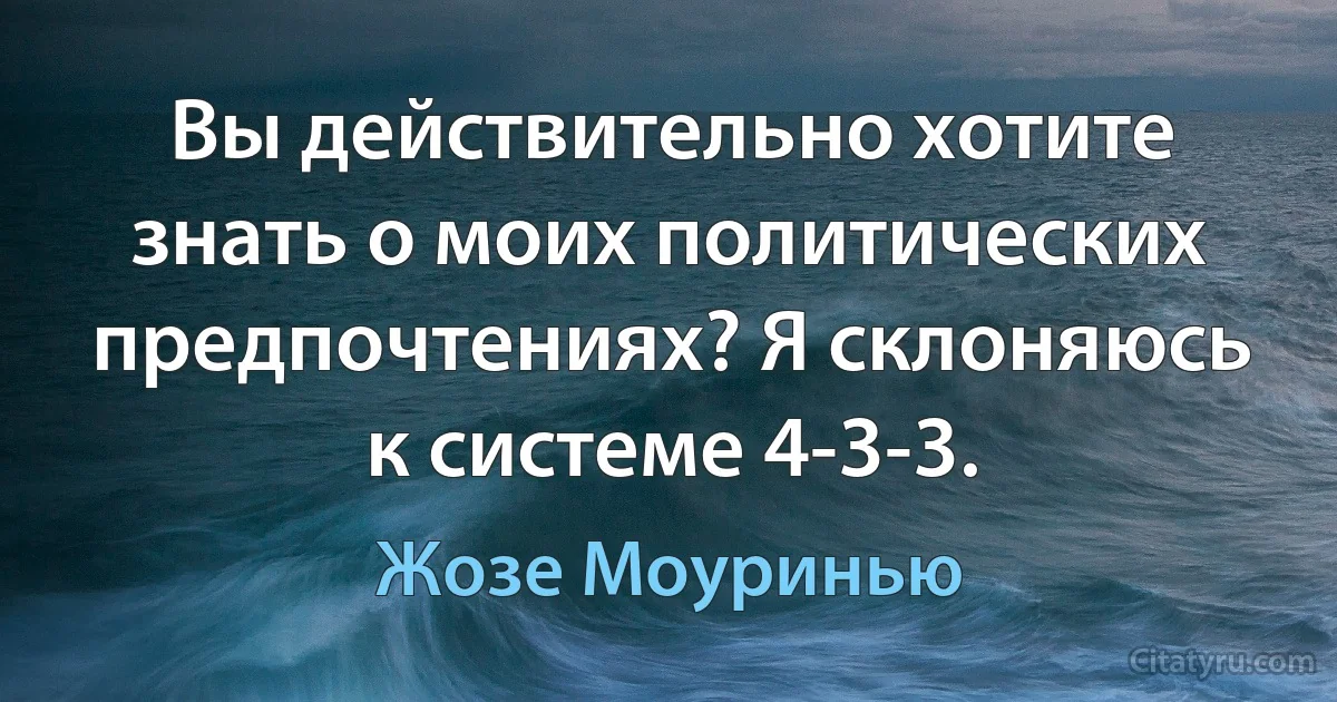 Вы действительно хотите знать о моих политических предпочтениях? Я склоняюсь к системе 4-3-3. (Жозе Моуринью)