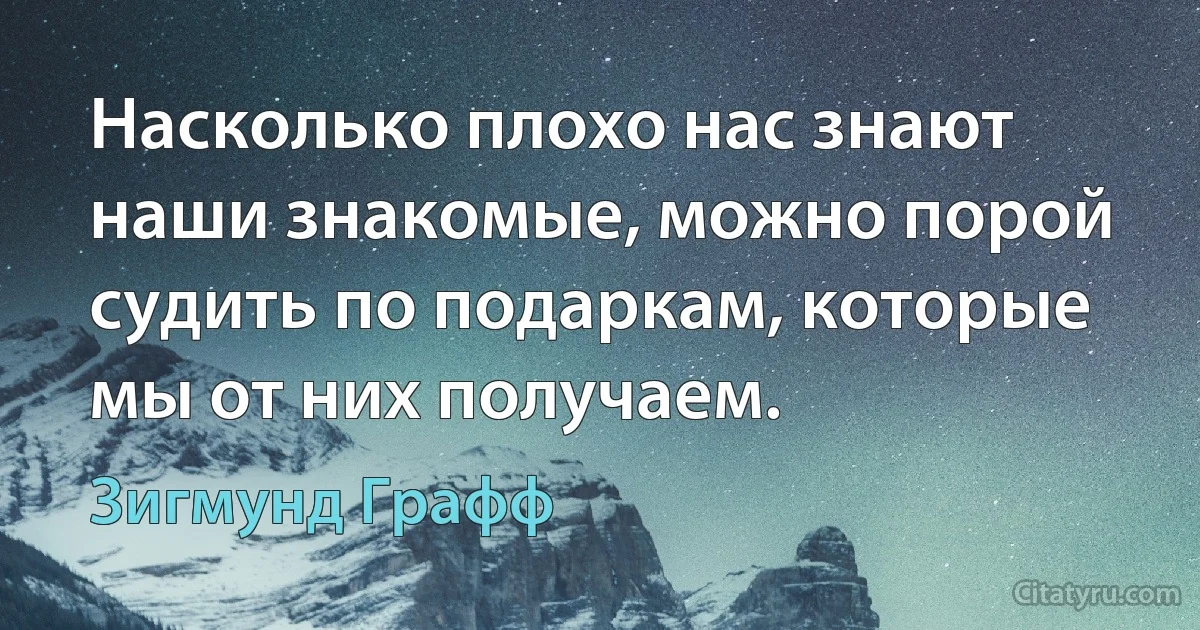 Насколько плохо нас знают наши знакомые, можно порой судить по подаркам, которые мы от них получаем. (Зигмунд Графф)