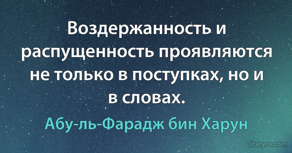 Воздержанность и распущенность проявляются не только в поступках, но и в словах. (Абу-ль-Фарадж бин Харун)