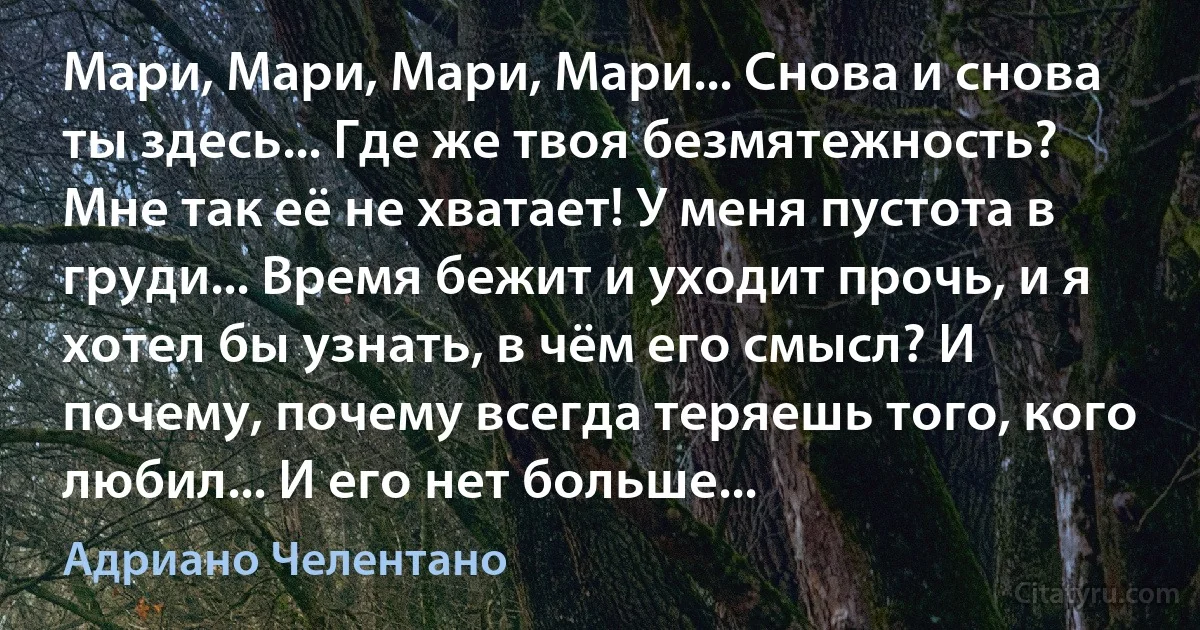 Мари, Мари, Мари, Мари... Снова и снова ты здесь... Где же твоя безмятежность? Мне так её не хватает! У меня пустота в груди... Время бежит и уходит прочь, и я хотел бы узнать, в чём его смысл? И почему, почему всегда теряешь того, кого любил... И его нет больше... (Адриано Челентано)