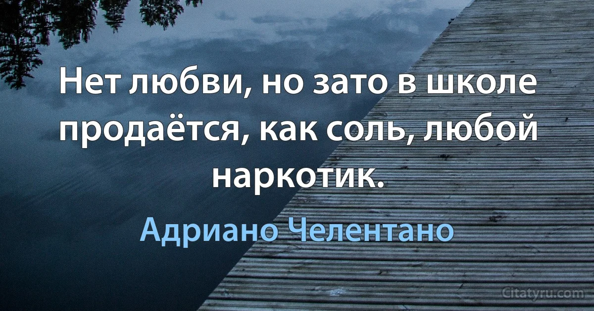 Нет любви, но зато в школе продаётся, как соль, любой наркотик. (Адриано Челентано)