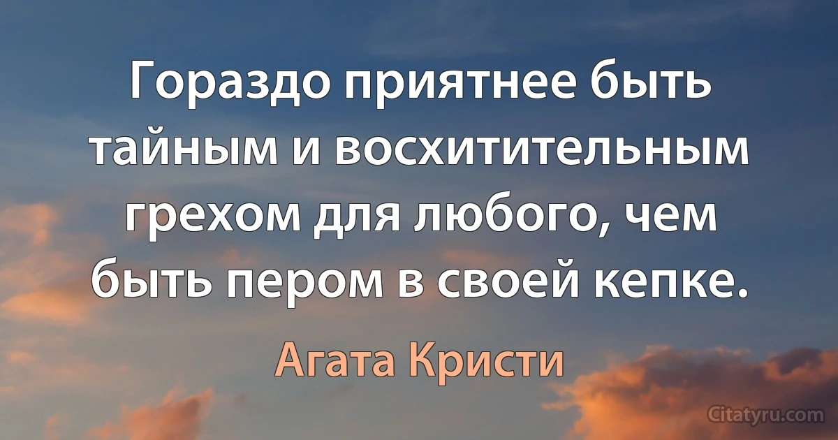 Гораздо приятнее быть тайным и восхитительным грехом для любого, чем быть пером в своей кепке. (Агата Кристи)