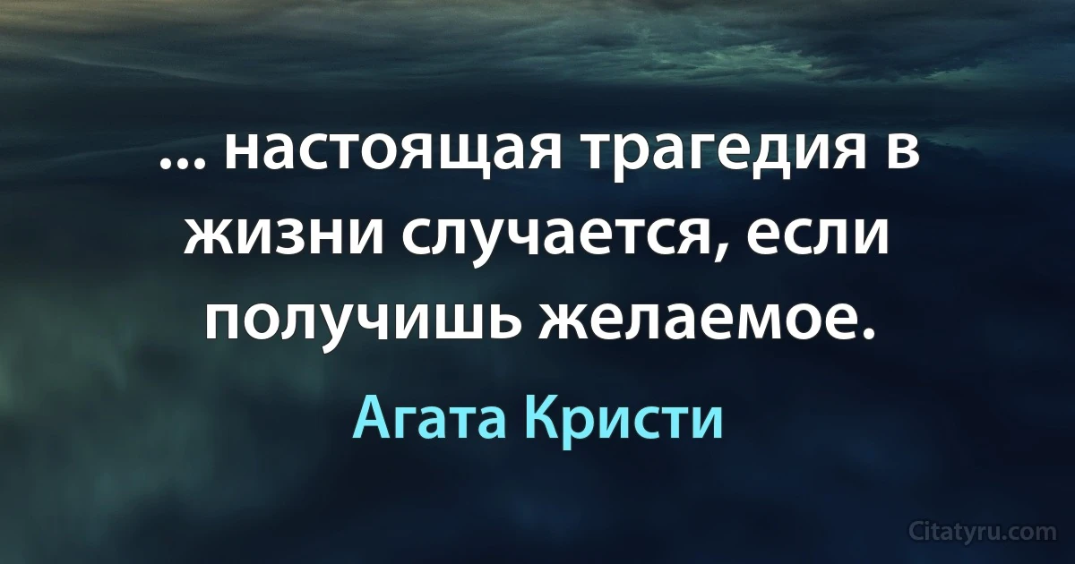 ... настоящая трагедия в жизни случается, если получишь желаемое. (Агата Кристи)