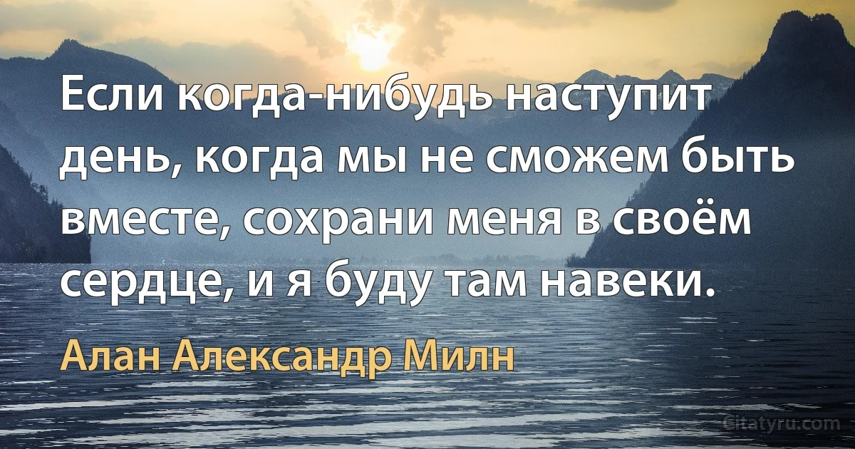 Если когда-нибудь наступит день, когда мы не сможем быть вместе, сохрани меня в своём сердце, и я буду там навеки. (Алан Александр Милн)